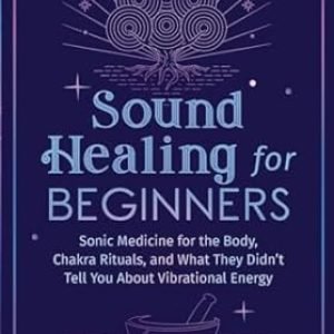 Sound Healing For Beginners: Sonic Medicine for the Body, Chakra Rituals and What They Didn’t Tell You About Vibrational Energy